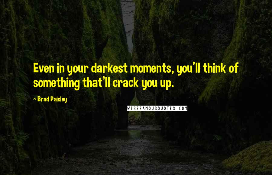 Brad Paisley Quotes: Even in your darkest moments, you'll think of something that'll crack you up.