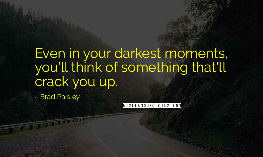 Brad Paisley Quotes: Even in your darkest moments, you'll think of something that'll crack you up.