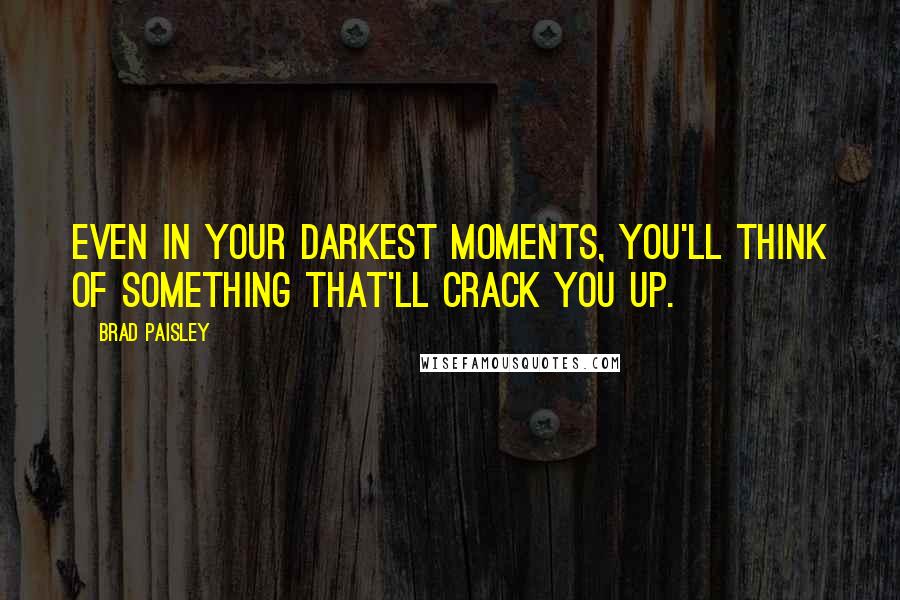 Brad Paisley Quotes: Even in your darkest moments, you'll think of something that'll crack you up.