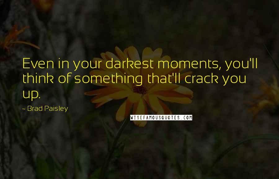 Brad Paisley Quotes: Even in your darkest moments, you'll think of something that'll crack you up.