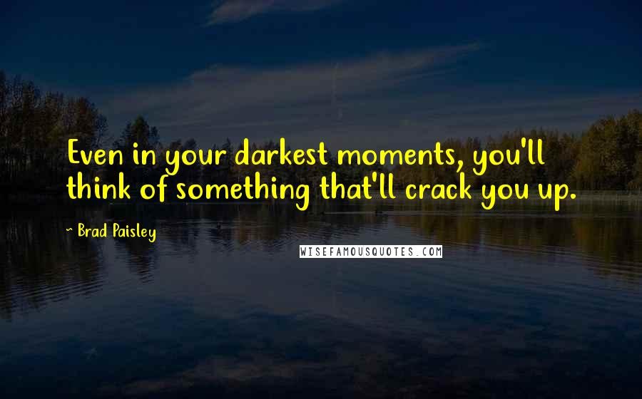 Brad Paisley Quotes: Even in your darkest moments, you'll think of something that'll crack you up.