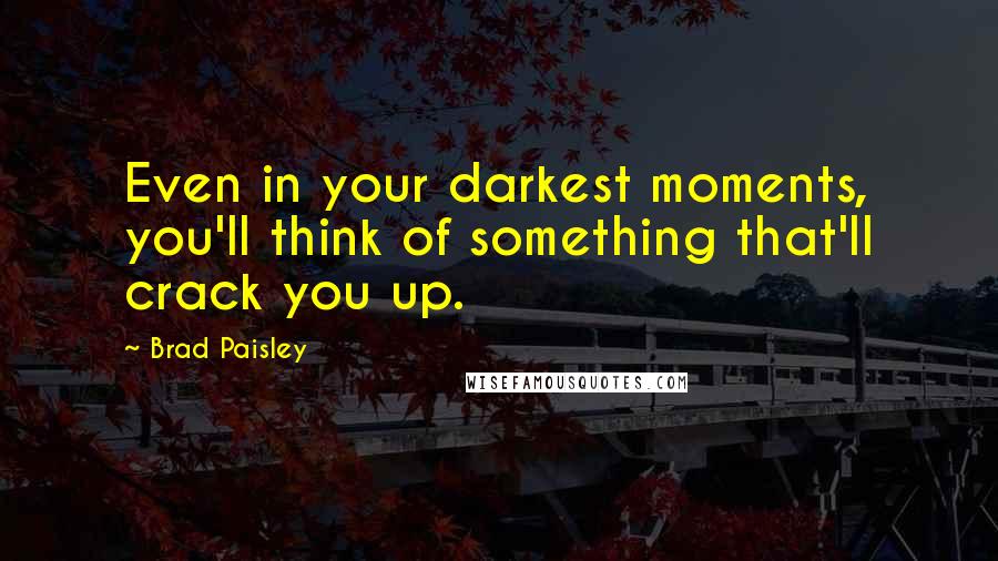 Brad Paisley Quotes: Even in your darkest moments, you'll think of something that'll crack you up.