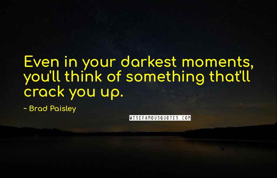 Brad Paisley Quotes: Even in your darkest moments, you'll think of something that'll crack you up.