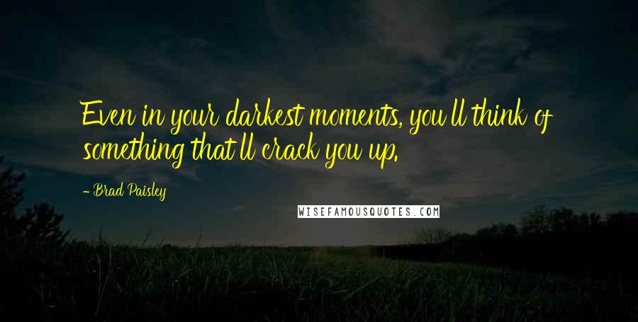 Brad Paisley Quotes: Even in your darkest moments, you'll think of something that'll crack you up.