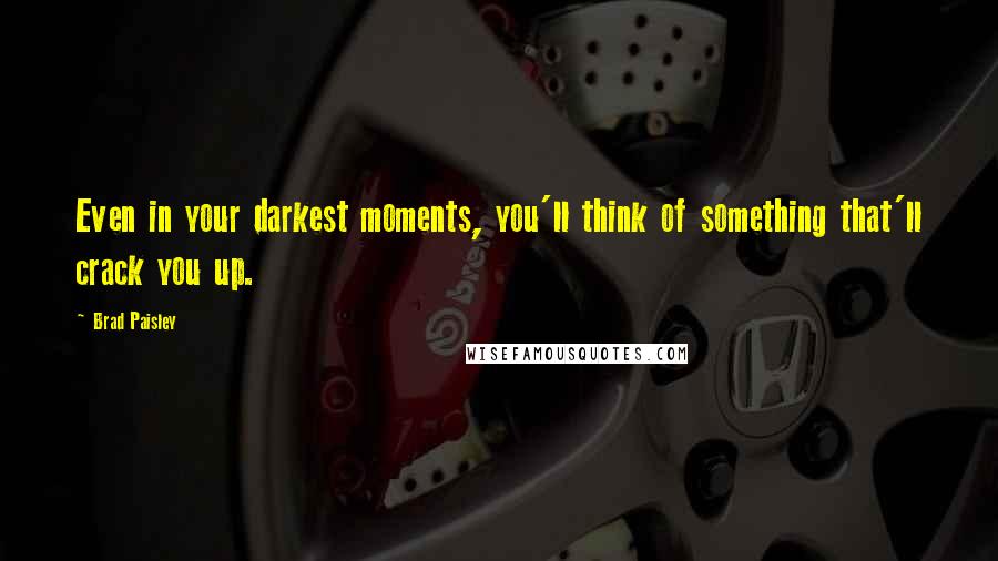 Brad Paisley Quotes: Even in your darkest moments, you'll think of something that'll crack you up.