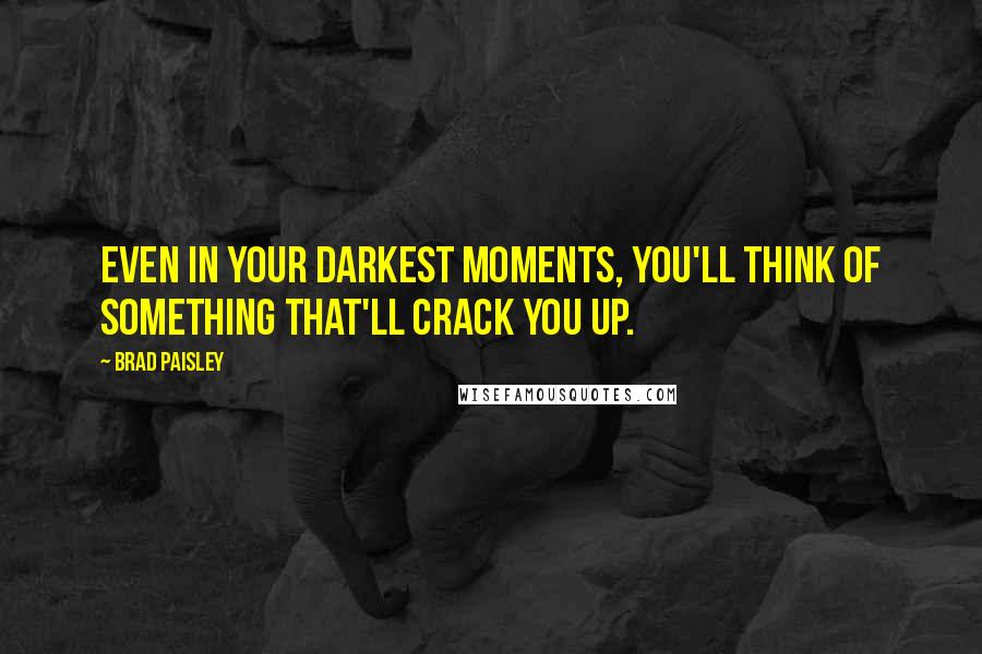 Brad Paisley Quotes: Even in your darkest moments, you'll think of something that'll crack you up.