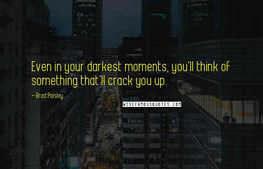 Brad Paisley Quotes: Even in your darkest moments, you'll think of something that'll crack you up.