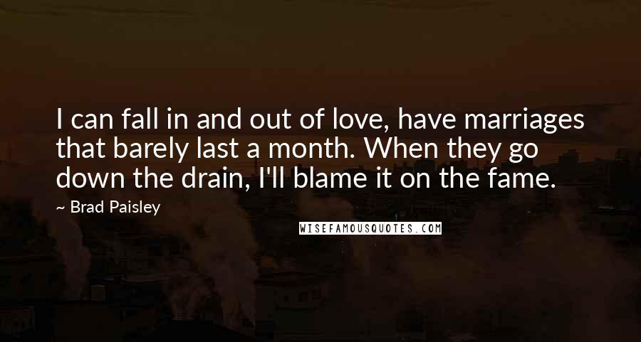 Brad Paisley Quotes: I can fall in and out of love, have marriages that barely last a month. When they go down the drain, I'll blame it on the fame.