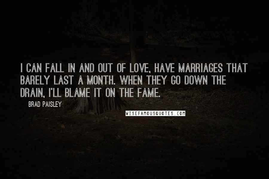 Brad Paisley Quotes: I can fall in and out of love, have marriages that barely last a month. When they go down the drain, I'll blame it on the fame.