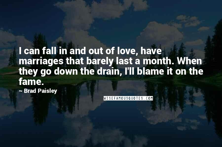 Brad Paisley Quotes: I can fall in and out of love, have marriages that barely last a month. When they go down the drain, I'll blame it on the fame.