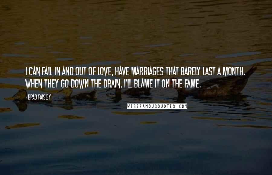 Brad Paisley Quotes: I can fall in and out of love, have marriages that barely last a month. When they go down the drain, I'll blame it on the fame.