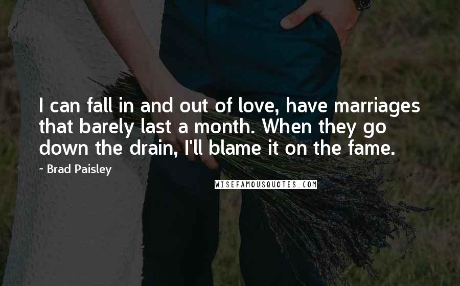 Brad Paisley Quotes: I can fall in and out of love, have marriages that barely last a month. When they go down the drain, I'll blame it on the fame.