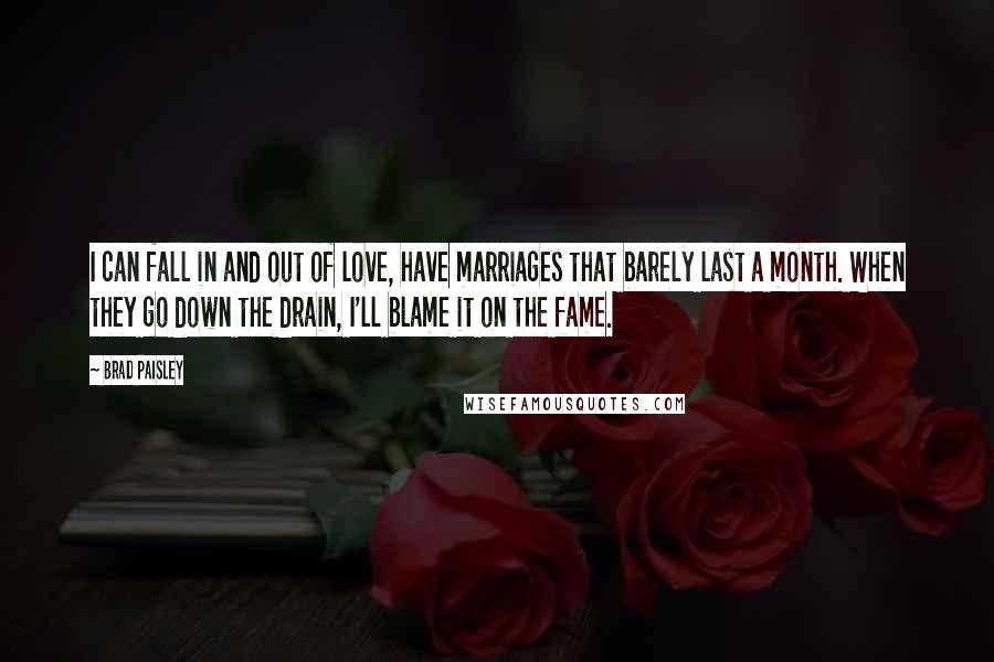 Brad Paisley Quotes: I can fall in and out of love, have marriages that barely last a month. When they go down the drain, I'll blame it on the fame.