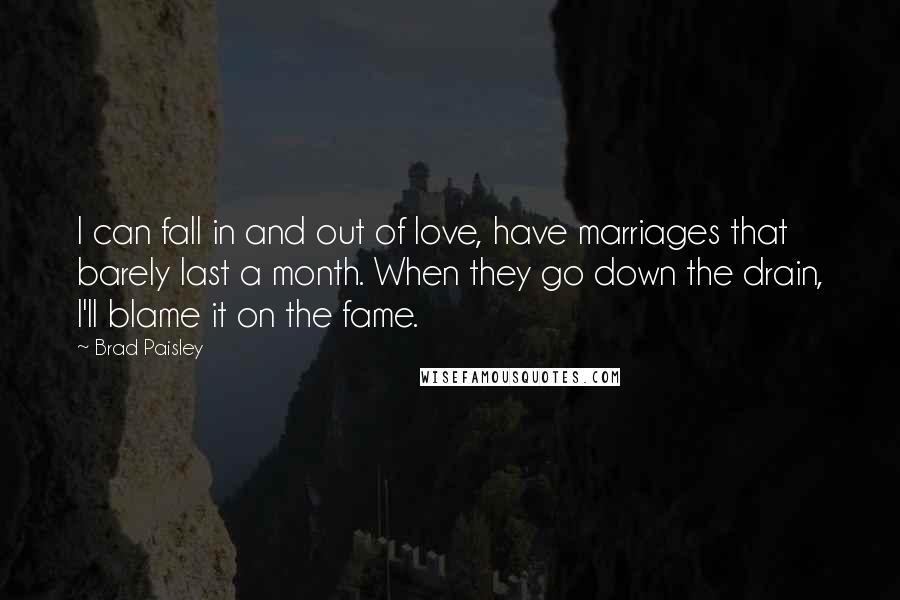 Brad Paisley Quotes: I can fall in and out of love, have marriages that barely last a month. When they go down the drain, I'll blame it on the fame.