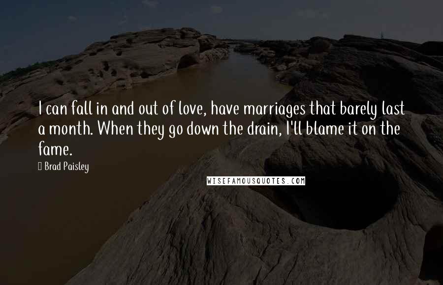 Brad Paisley Quotes: I can fall in and out of love, have marriages that barely last a month. When they go down the drain, I'll blame it on the fame.