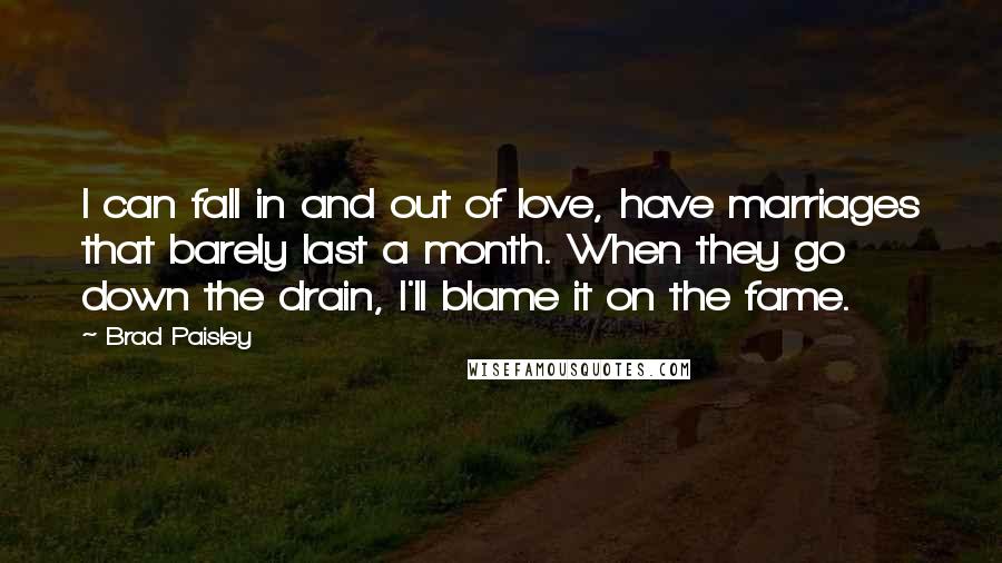 Brad Paisley Quotes: I can fall in and out of love, have marriages that barely last a month. When they go down the drain, I'll blame it on the fame.