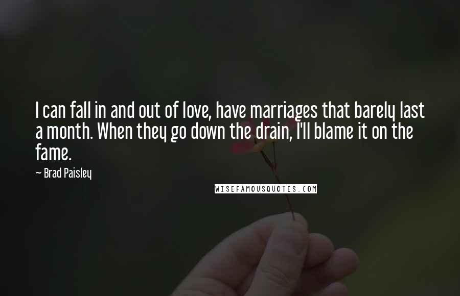 Brad Paisley Quotes: I can fall in and out of love, have marriages that barely last a month. When they go down the drain, I'll blame it on the fame.