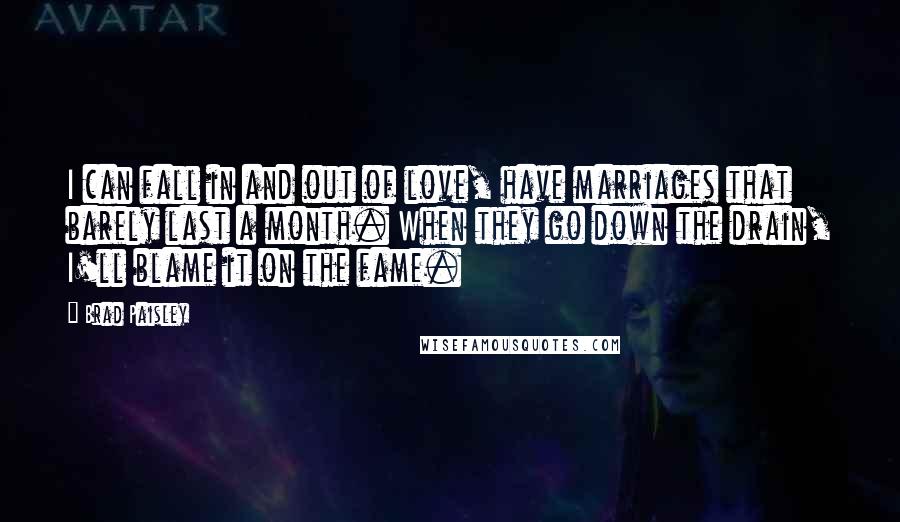 Brad Paisley Quotes: I can fall in and out of love, have marriages that barely last a month. When they go down the drain, I'll blame it on the fame.