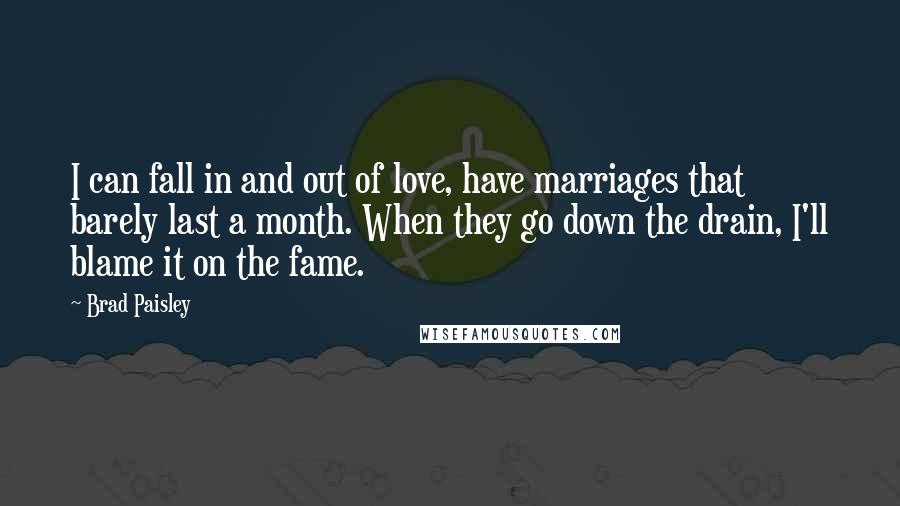 Brad Paisley Quotes: I can fall in and out of love, have marriages that barely last a month. When they go down the drain, I'll blame it on the fame.