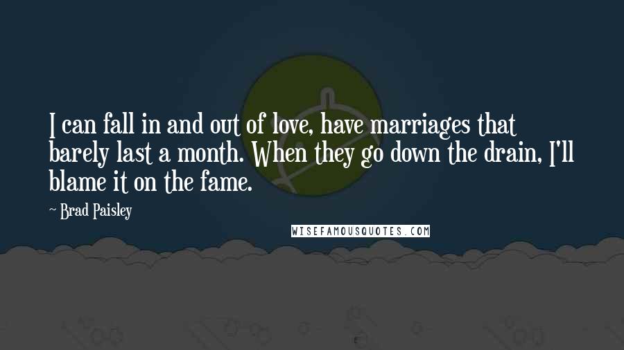 Brad Paisley Quotes: I can fall in and out of love, have marriages that barely last a month. When they go down the drain, I'll blame it on the fame.