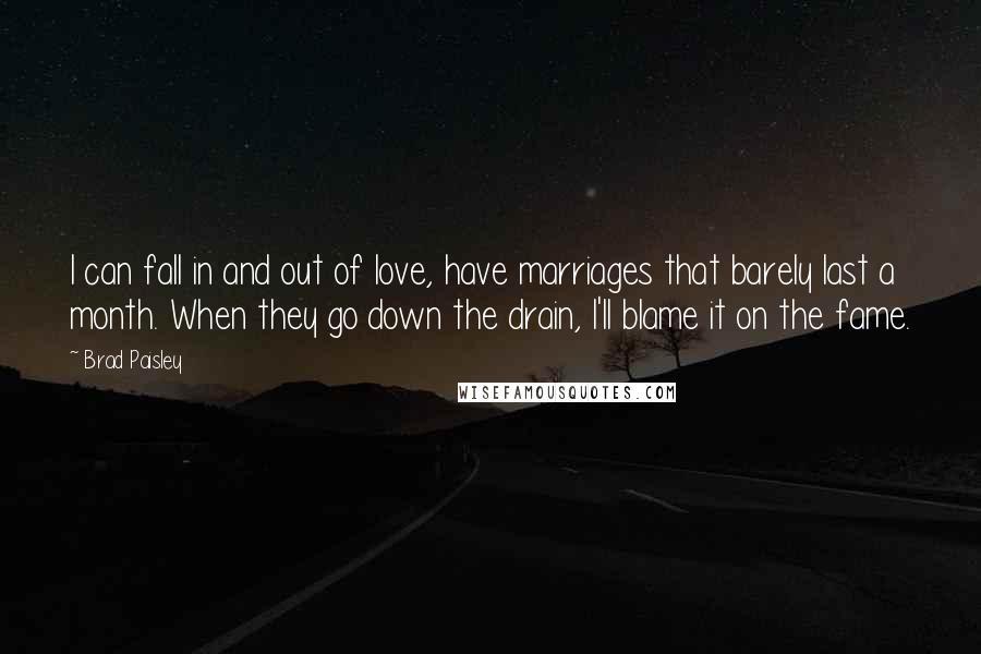 Brad Paisley Quotes: I can fall in and out of love, have marriages that barely last a month. When they go down the drain, I'll blame it on the fame.