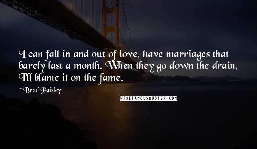 Brad Paisley Quotes: I can fall in and out of love, have marriages that barely last a month. When they go down the drain, I'll blame it on the fame.