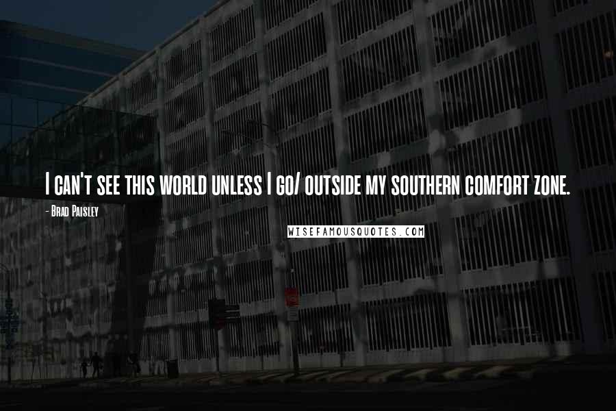 Brad Paisley Quotes: I can't see this world unless I go/ outside my southern comfort zone.