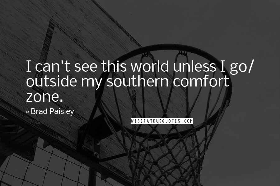 Brad Paisley Quotes: I can't see this world unless I go/ outside my southern comfort zone.