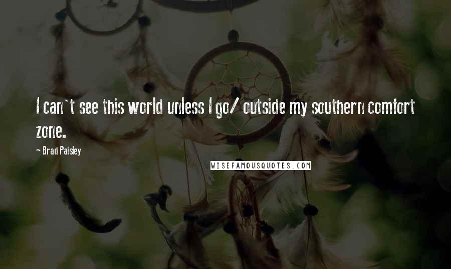 Brad Paisley Quotes: I can't see this world unless I go/ outside my southern comfort zone.