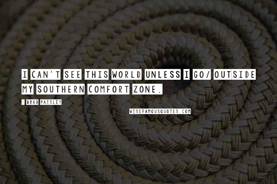 Brad Paisley Quotes: I can't see this world unless I go/ outside my southern comfort zone.