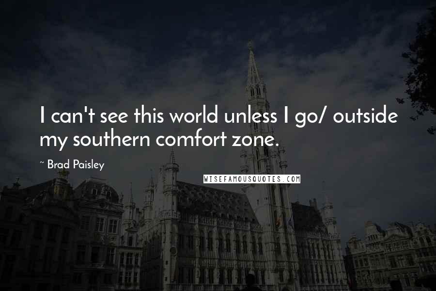 Brad Paisley Quotes: I can't see this world unless I go/ outside my southern comfort zone.