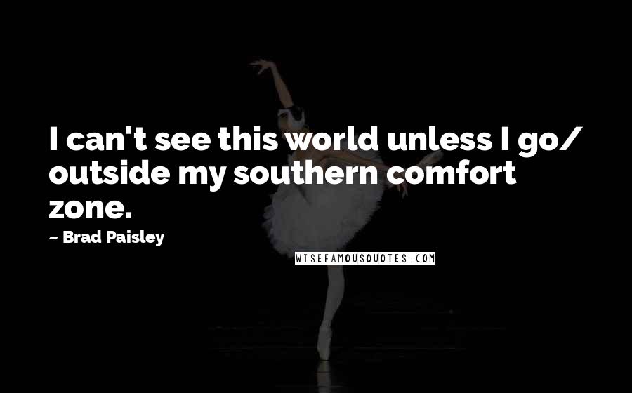 Brad Paisley Quotes: I can't see this world unless I go/ outside my southern comfort zone.