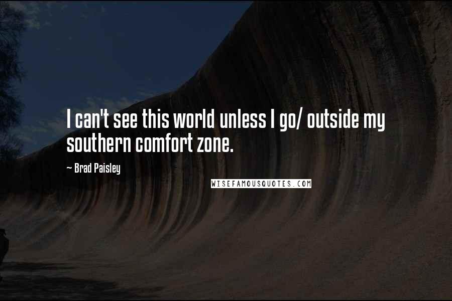 Brad Paisley Quotes: I can't see this world unless I go/ outside my southern comfort zone.