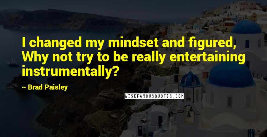 Brad Paisley Quotes: I changed my mindset and figured, Why not try to be really entertaining instrumentally?