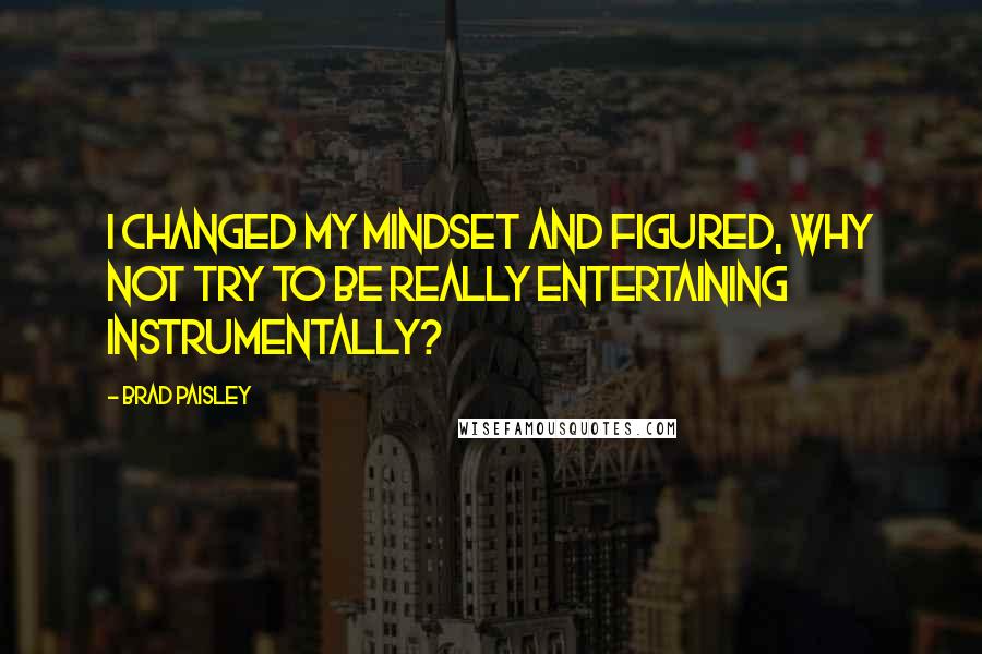 Brad Paisley Quotes: I changed my mindset and figured, Why not try to be really entertaining instrumentally?