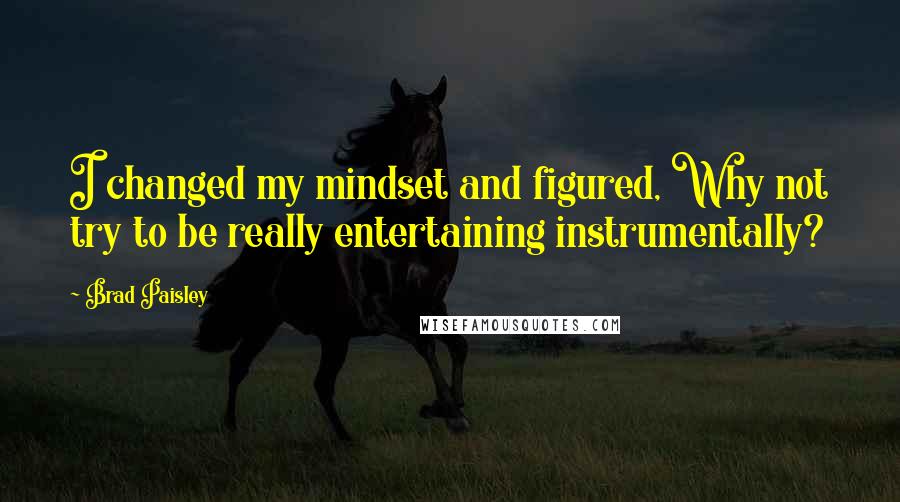 Brad Paisley Quotes: I changed my mindset and figured, Why not try to be really entertaining instrumentally?