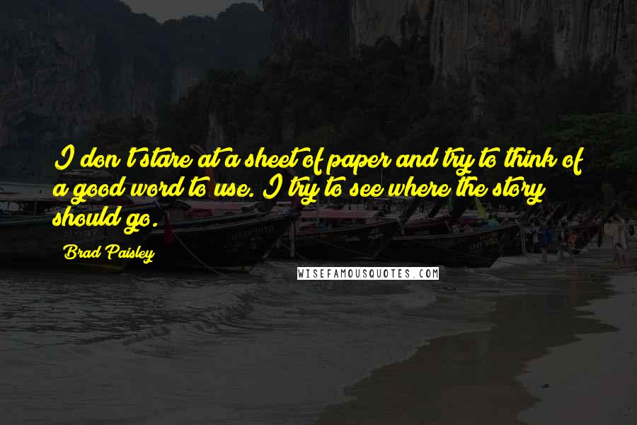 Brad Paisley Quotes: I don't stare at a sheet of paper and try to think of a good word to use. I try to see where the story should go.