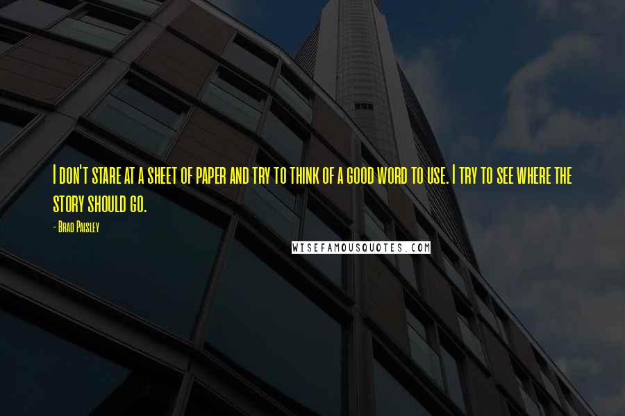 Brad Paisley Quotes: I don't stare at a sheet of paper and try to think of a good word to use. I try to see where the story should go.