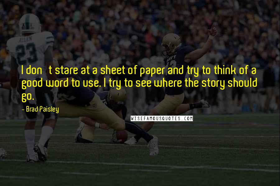 Brad Paisley Quotes: I don't stare at a sheet of paper and try to think of a good word to use. I try to see where the story should go.