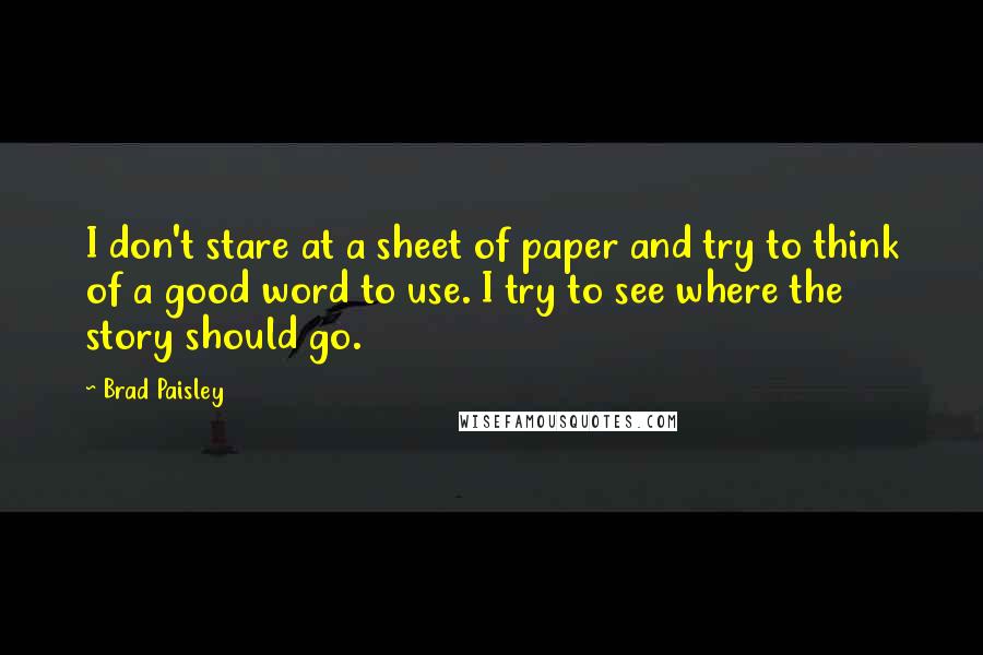 Brad Paisley Quotes: I don't stare at a sheet of paper and try to think of a good word to use. I try to see where the story should go.