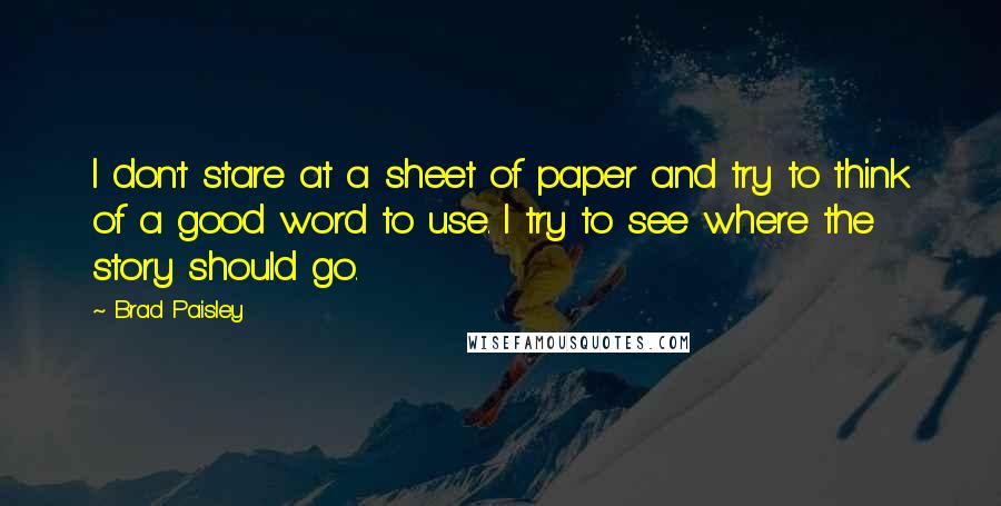 Brad Paisley Quotes: I don't stare at a sheet of paper and try to think of a good word to use. I try to see where the story should go.