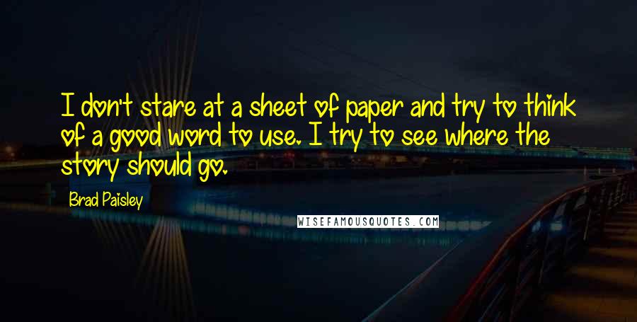 Brad Paisley Quotes: I don't stare at a sheet of paper and try to think of a good word to use. I try to see where the story should go.