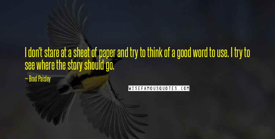 Brad Paisley Quotes: I don't stare at a sheet of paper and try to think of a good word to use. I try to see where the story should go.