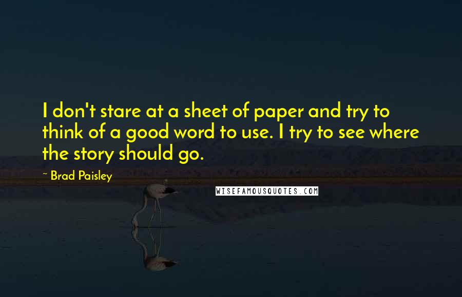 Brad Paisley Quotes: I don't stare at a sheet of paper and try to think of a good word to use. I try to see where the story should go.