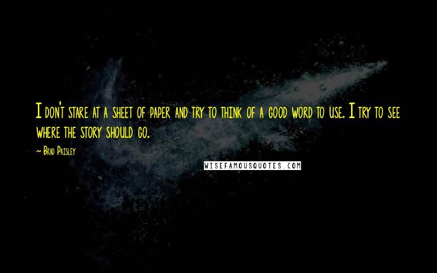 Brad Paisley Quotes: I don't stare at a sheet of paper and try to think of a good word to use. I try to see where the story should go.