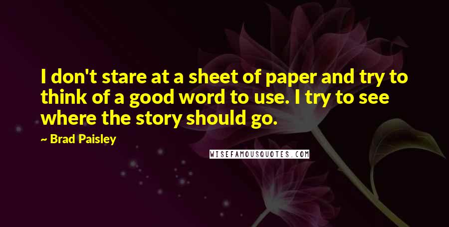 Brad Paisley Quotes: I don't stare at a sheet of paper and try to think of a good word to use. I try to see where the story should go.