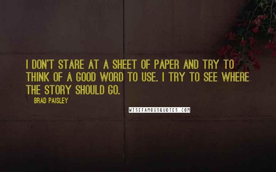 Brad Paisley Quotes: I don't stare at a sheet of paper and try to think of a good word to use. I try to see where the story should go.