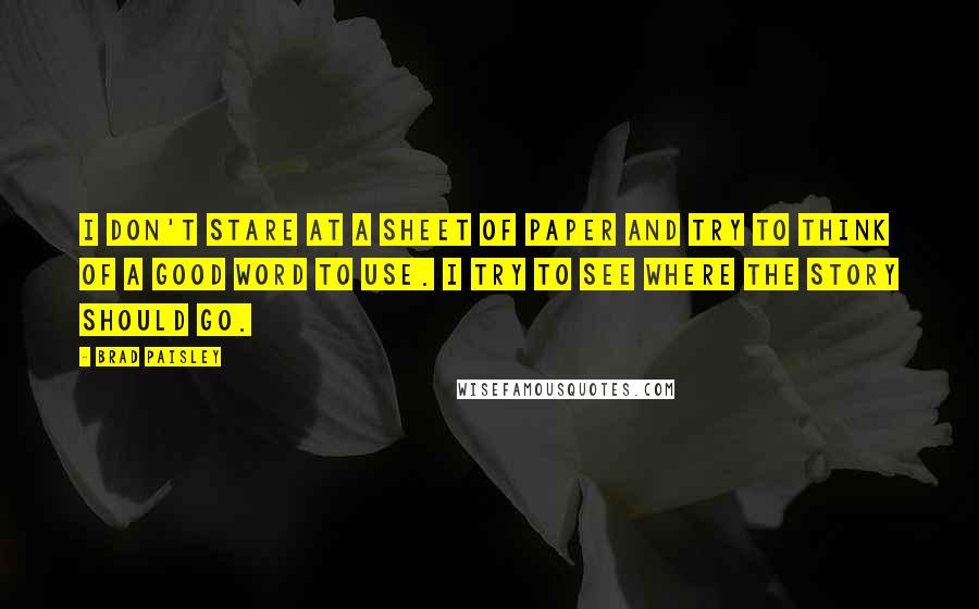 Brad Paisley Quotes: I don't stare at a sheet of paper and try to think of a good word to use. I try to see where the story should go.