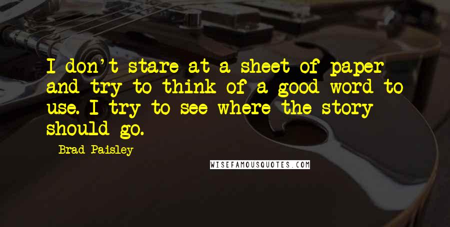Brad Paisley Quotes: I don't stare at a sheet of paper and try to think of a good word to use. I try to see where the story should go.
