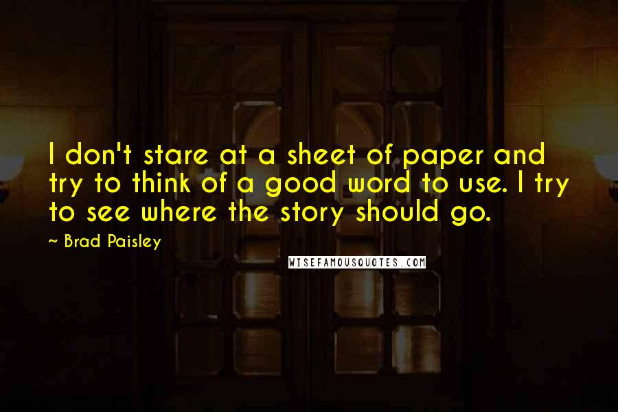 Brad Paisley Quotes: I don't stare at a sheet of paper and try to think of a good word to use. I try to see where the story should go.